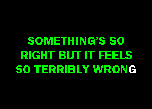 SOMETHING? SO
RIGHT BUT IT FEELS
SO TERRIBLY WRONG