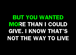 BUT YOU WANTED
MORE THAN I COULD
GIVE. I KNOW THATS

NOT THE WAY TO LIVE