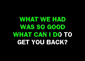 WHAT WE HAD
WAS SO GOOD

WHAT CAN I DO TO
GET YOU BACK?