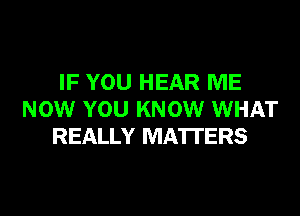IF YOU HEAR ME
NOW YOU KNOW WHAT
REALLY MATTERS