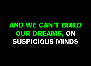 AND WE CANT BUILD

OUR DREAMS, 0N
SUSPICIOUS MINDS