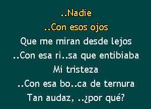 ..Nadie
..Con esos ojos
Que me miran desde lejos
..Con esa ri..sa que entibiaba
Mi tristeza
..Con esa bo..ca de ternura
Tan audaz, gpor qua)