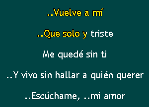 ..Vuelve a mi

..Que solo y triste

Me queth sin ti

..Y vivo sin hallar a quitgn querer

..Escdchame, ..mi amor