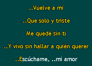 ..Vuelve a mi

..Que solo y triste

Me queth sin ti

..Y vivo sin hallar a quitgn querer

..Escdchame, ..mi amor