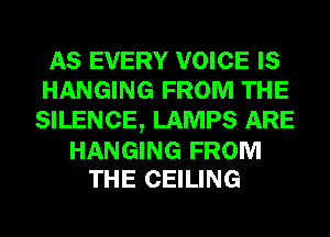 AS EVERY VOICE IS
HANGING FROM THE
SILENCE, LAMPS ARE

HANGING FROM
THE CEILING