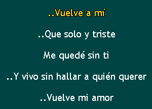 ..Vuelve a mi

..Que solo y triste

Me queth sin ti

..Y vivo sin hallar a quitgn querer

. .Vuelve mi amor