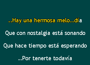 ..Hay una hermosa melo..dl'a
Que con nostalgia estai sonando
Que hace tiempo estai esperando

..Por tenerte todavfa
