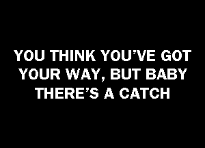 YOU THINK YOUWE GOT
YOUR WAY, BUT BABY
THERES A CATCH