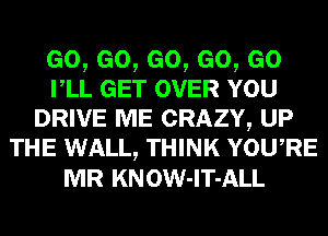 Go,eo,eo,eo,eo
rLL GET OVER YOU
DRIVE ME CRAZY, UP
THE WALL, THINK YowRE
MR KNOW-lT-ALL