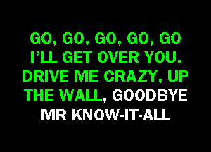 Go,eo,eo,eo,eo
rLL GET OVER YOU.
DRIVE ME CRAZY, UP
THE WALL, GOODBYE
MR KNOW-lT-ALL