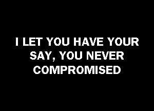 I LET YOU HAVE YOUR
SAY, YOU NEVER

COMPROMISED