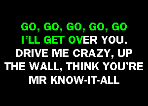 Go,eo,eo,eo,eo
rLL GET OVER YOU.
DRIVE ME CRAZY, UP
THE WALL, THINK YowRE
MR KNOW-lT-ALL