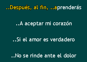 ..Despws, al fin, ..aprenderais
..A aceptar mi corazdn
..Si el amor es verdadero

..No se rinde ante el dolor