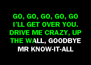 Go,eo,eo,eo,eo
rLL GET OVER YOU.
DRIVE ME CRAZY, UP
THE WALL, GOODBYE
MR KNOW-lT-ALL