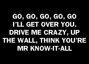 Go,eo,eo,eo,eo
rLL GET OVER YOU.
DRIVE ME CRAZY, UP
THE WALL, THINK YowRE
MR KNOW-lT-ALL