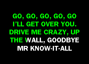 Go,eo,eo,eo,eo
rLL GET OVER YOU.
DRIVE ME CRAZY, UP
THE WALL, GOODBYE
MR KNOW-lT-ALL