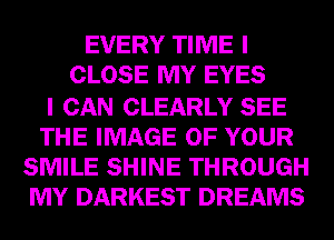 EVERY TIME I
CLOSE MY EYES

I CAN CLEARLY SEE
THE IMAGE OF YOUR
SMILE SHINE THROUGH
MY DARKEST DREAMS