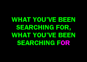 WHAT YOUWE BEEN
SEARCHING FOR,
WHAT YOUWE BEEN
SEARCHING FOR