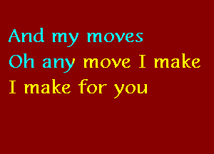 And my moves
Oh any move I make

I make for you