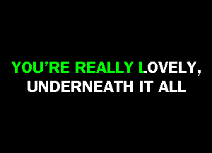 YOURE REALLY LOVELY,
UNDERNEATH IT ALL