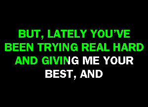 BUT, LATELY YOUWE
BEEN TRYING REAL HARD
AND GIVING ME YOUR
BEST, AND