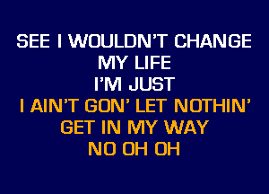 SEE I WOULDN'T CHANGE
MY LIFE
I'M JUST
I AIN'T GON' LET NOTHIN'
GET IN MY WAY
ND OH OH