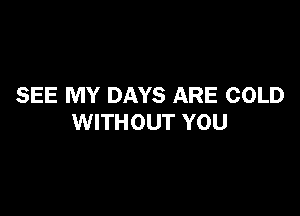 SEE MY DAYS ARE COLD

WITHOUT YOU