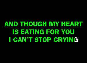 AND THOUGH MY HEART
IS EATING FOR YOU
I CANT STOP CRYING