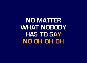 N0 MATl'EFl
WHAT NOBODY

HAS TO SAY
ND OH OH OH