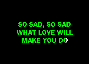 so SAD, so SAD

WHAT LOVE WILL
MAKE YOU DO