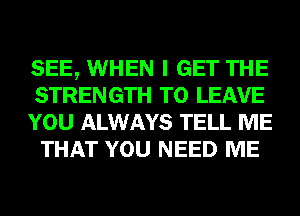 SEE, WHEN I GET THE
STRENGTH TO LEAVE

YOU ALWAYS TELL ME
THAT YOU NEED ME