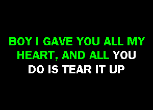 BOY I GAVE YOU ALL MY

HEART, AND ALL YOU
DO IS TEAR IT UP