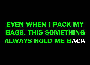 EVEN WHEN I PACK MY
BAGS, THIS SOMETHING
ALWAYS HOLD ME BACK