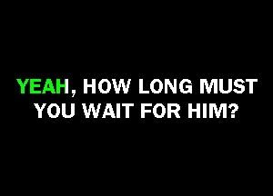 YEAH, HOW LONG MUST

YOU WAIT FOR HIM?
