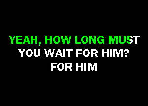 YEAH, HOW LONG MUST
YOU WAIT FOR HIM?

FOR HIM