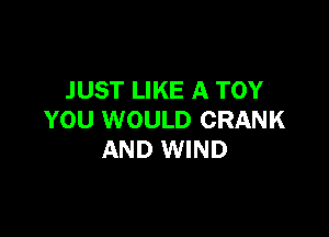 JUST LIKE A TOY

YOU WOULD CRANK
AND WIND