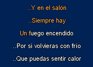 ..Y en el saldn
..Siempre hay
Un fuego encendido

..Por si volvieras con frio

..Que puedas sentir calor