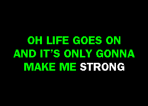 0H LIFE GOES ON

AND IT'S ONLY GONNA
MAKE ME STRONG