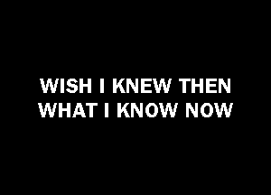 WISH I KNEW THEN

WHAT I KNOW NOW