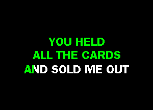 YOU HELD

ALL THE CARDS
AND SOLD ME OUT