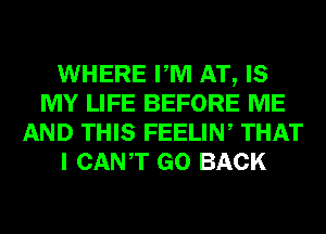 WHERE PM AT, IS
MY LIFE BEFORE ME
AND THIS FEELIN, THAT
I CANT GO BACK