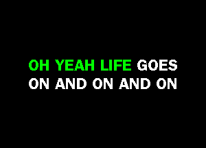 OH YEAH LIFE GOES

ON AND ON AND ON