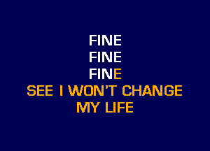 FINE
FINE
FINE

SEE I WON'T CHANGE
MY LIFE