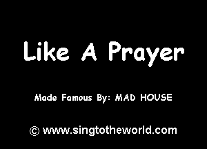 Like A Prayer

Made Famous 8w MAD HOUSE

(9 www.singtotheworld.com