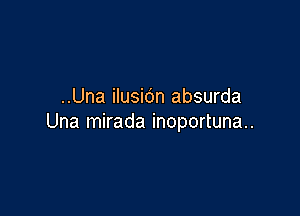 ..Una ilusidn absurda

Una mirada inoportuna..