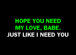 HOPE YOU NEED
MY LOVE, BABE.
JUST LIKE I NEED YOU