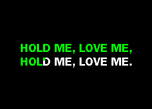 HOLD ME, LOVE ME,

HOLD ME, LOVE ME.