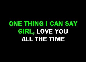 ONE THING I CAN SAY

GIRL, LOVE YOU
ALL THE TIME