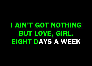 I AINT GOT NOTHING

BUT LOVE, GIRL.
EIGHT DAYS A WEEK