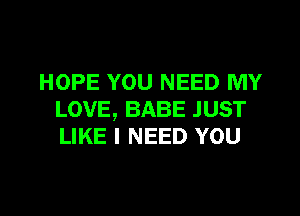 HOPE YOU NEED MY

LOVE, BABE JUST
LIKE I NEED YOU